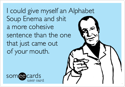 I could give myself an Alphabet Soup Enema and shit
a more cohesive 
sentence than the one
that just came out
of your mouth.