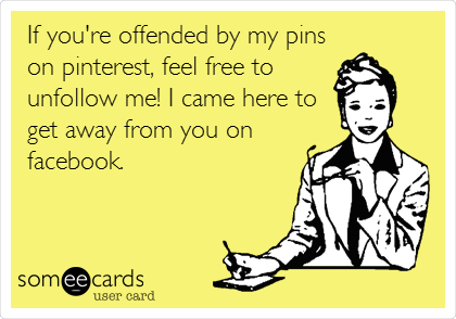 If you're offended by my pins
on pinterest, feel free to
unfollow me! I came here to
get away from you on
facebook.