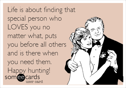 Life is about finding that
special person who
LOVES you no
matter what, puts
you before all others
and is there when
you need them.
Happy hunting!