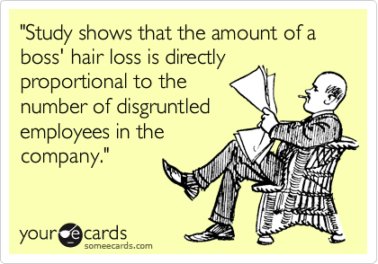 "Study shows that the amount of a boss' hair loss is directly
proportional to the
number of disgruntled
employees in the
company."