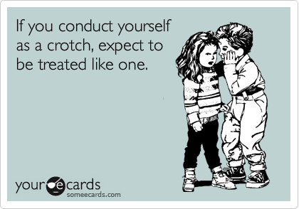 If you conduct yourself
as a crotch, expect to
be treated like one. 