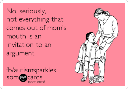 No, seriously, 
not everything that 
comes out of mom's
mouth is an 
invitation to an
argument.

fb/autismsparkles