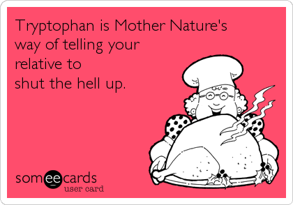 Tryptophan is Mother Nature's 
way of telling your
relative to 
shut the hell up.