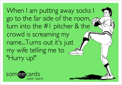 When I am putting away socks I 
go to the far side of the room%2C 
turn into the %231 pitcher %26 the crowd is screaming my  
name...Turns out it's just 
my wife telling me to
"Hurry up!" 