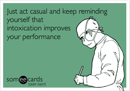 Just act casual and keep reminding yourself that
intoxication improves
your performance