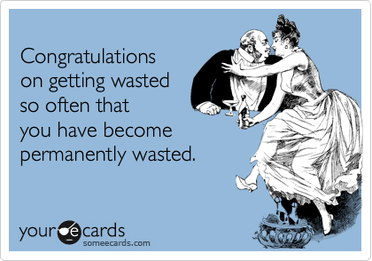 
Congratulations 
on getting wasted 
so often that 
you have become
permanently wasted.