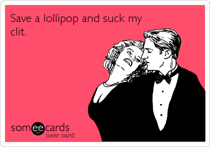Save a lollipop and suck my
clit.