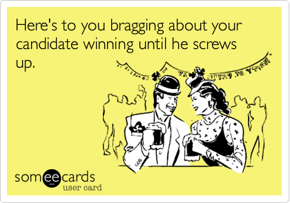 Here's to you bragging about your candidate winning until he screws up.