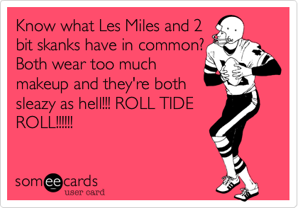 Know what Les Miles and 2
bit skanks have in common?
Both were too much
makeup and they're both
sleazy!!!