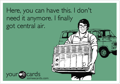 Here, you can have this. I don't need it anymore. I finally
got central air.