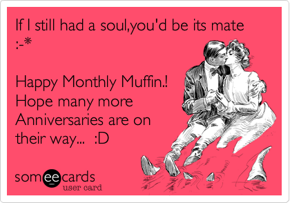 If I still had a soul,you'd be its mate :-* Happy Monthly Muffin.!  Hope many moreAnniversaries are ontheir way...  :D