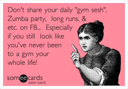 Don't share your daily "gym sesh",
Zumba party,  long runs, &
etc. on FB...  Especially
if you still  look like
you've never been
to a gym your 
whole life!  