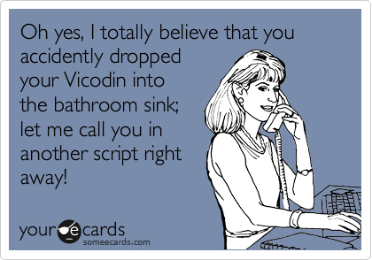 Oh yes, I totally believe that you accidently dropped
your Vicodin into
the bathroom sink;
let me call you in
another script right
away!
