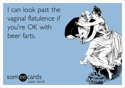 I can look past the
vaginal flatulence if
you're OK with
beer farts.