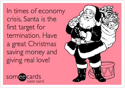 In times of economy
crisis%2C Santa is the
first target for
termination. Have
a great Christmas
saving money and
giving real love!