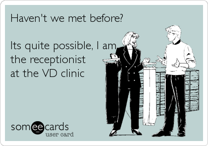 Haven't we met before?

Its quite possible, I am
the receptionist
at the VD clinic