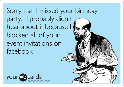 Sorry that I missed your birthday party.  I probably didn't
hear about it because I
blocked all of your
event invitations on
facebook.  