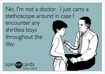 No, I'm not a doctor.  I just carry a stethoscope around in case I
encounter any
shirtless boys
throughout the
day.