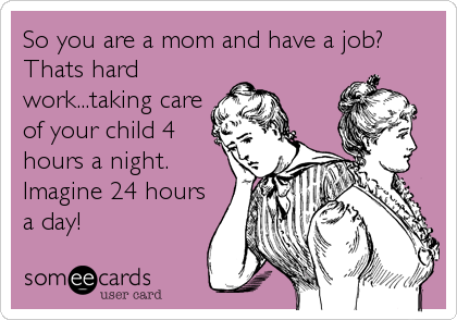 So you are a mom and have a job?
Thats hard
work...taking care
of your child 4
hours a night.
Imagine 24 hours
a day!