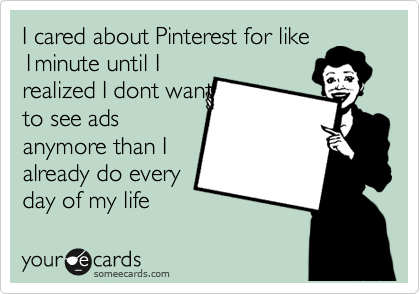 I cared about Pinterest for like 1minute until I
realized I dont want
to see ads
anymore than I
already do every
day.  