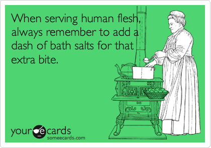 When serving human flesh,
always remember to add a
dash of bath salts for that
extra bite.