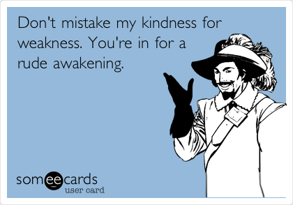 Don't mistake my kindness for
weakness. You're in for a
rude awakening. 