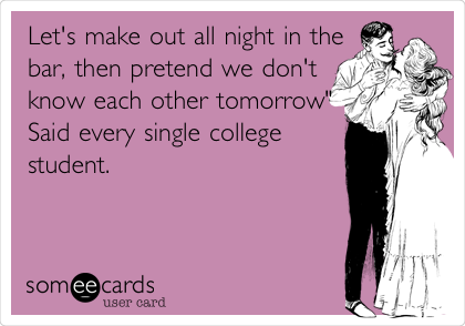 Let's make out all night in the
bar, then pretend we don't
know each other tomorrow"
Said every single college 
student. 