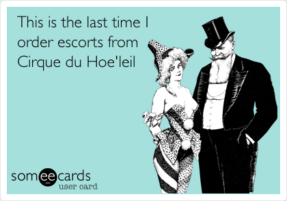 This is the last time I
order escorts from
Cirque du Hoe'leil