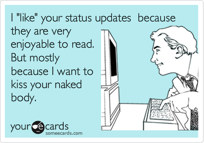 I "like" your status updates  because they are very
enjoyable to read.  
But mostly
because I want to
kiss your naked
body.