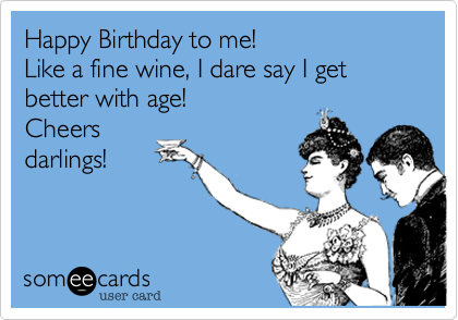Happy Birthday to me! 
Like a fine wine, I dare say I get better with age!
Cheers
darlings!