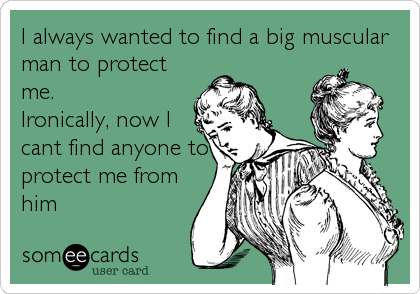 I always wanted to find a big muscular
man to protect
me.
Ironically, now I
cant find anyone to
protect me from
him