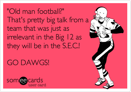 "Old man football?"That's pretty big talk from ateam that was just asirrelevant in the Big 12 asthey will be in the S.E.C.!GO DAWGS!