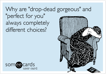 Why are "drop-dead gorgeous" and "perfect for you"
always completely
different choices?