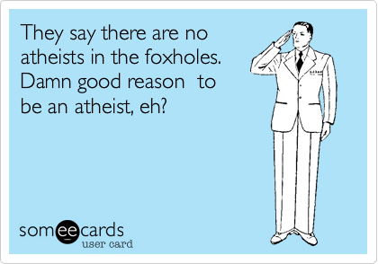 They say there are no
atheists in the foxholes.  
Damn good reason  to
be an atheist, eh?
