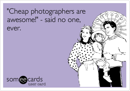 "Cheap photographers are
awesome!" - said no one,
ever.