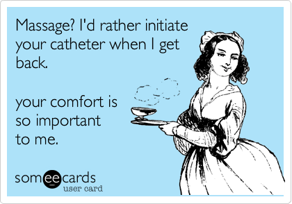 Massage%3F I'd rather initiate
your catheter when I get
back.

your comfort is
so important
to me.