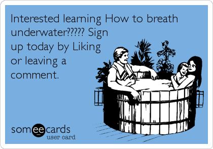 Interested learning How to breath
underwater????? Sign
up today by Liking
or leaving a
comment.