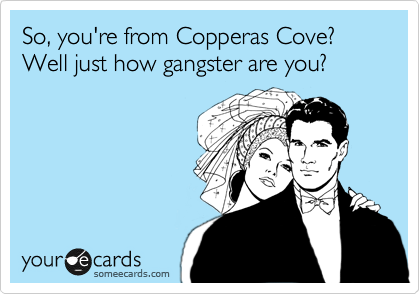So, you're from Copperas Cove? 
Well just how gangster are you?
