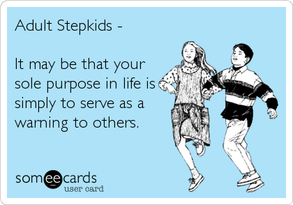 Adult Stepkids - 

It may be that your
sole purpose in life is
simply to serve as a
warning to others.