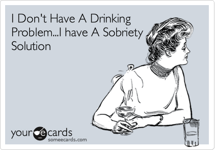 I Don't Have A Drinking 
Problem...I have A Sobriety
Solution