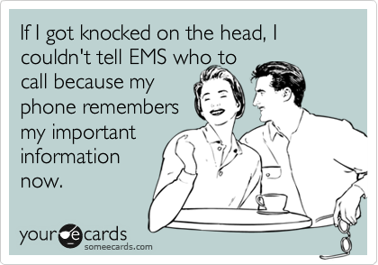 If I got knocked on the head, I couldn't tell EMS who to
call because my
phone remembers
my important 
information
now.