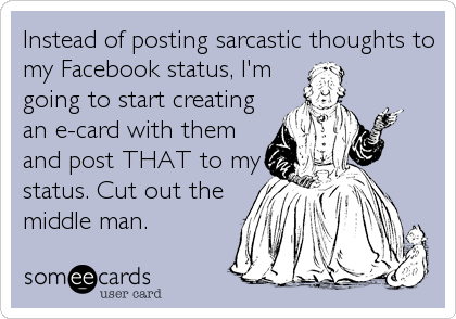 Instead of posting sarcastic thoughts to
my Facebook status, I'm
going to start creating
an e-card with them
and post THAT to my
status. Cut out the
middle man.