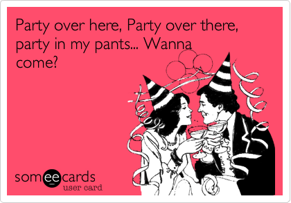 Party over here, Party over there, party in my pants... Wanna
come?