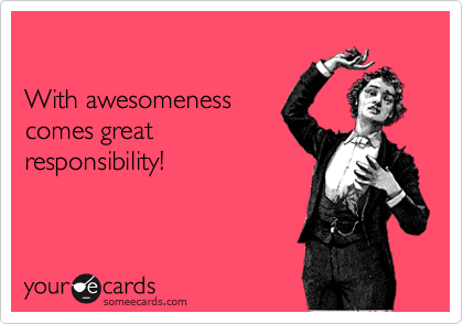 

With awesomeness
comes great
responsibility!