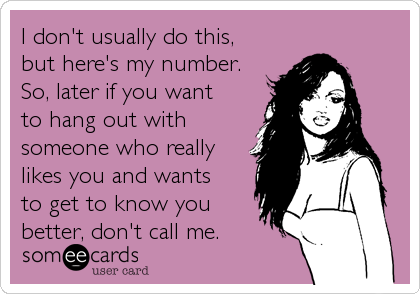 I don't usually do this, 
but here's my number. 
So, later if you want 
to hang out with
someone who really
likes you and wants 
to get to know you
better, don't call me.