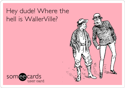 Hey dude! Where the
hell is WallerVille?