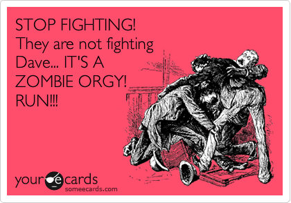 STOP FIGHTING!
They are not fighting
Dave... IT'S A
ZOMBIE ORGY!
RUN!!!
 