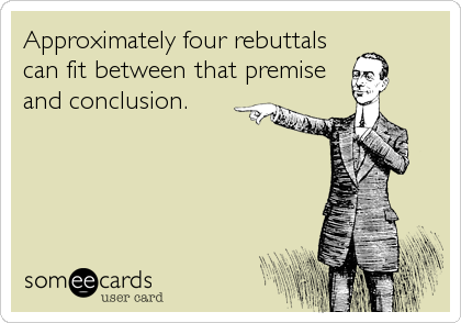 Approximately four rebuttals
can fit between that premise
and conclusion.