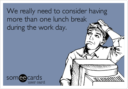 We really need to consider having more than one lunch break
during the work day.