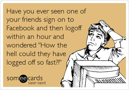 Have you ever seen one of
your friends sign on to
Facebook and then logoff
within an hour and
wondered "How the
hell could they have
logged off so fast?!"